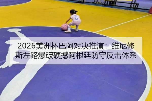 2026美洲杯巴阿对决推演：维尼修斯左路爆破硬撼阿根廷防守反击体系