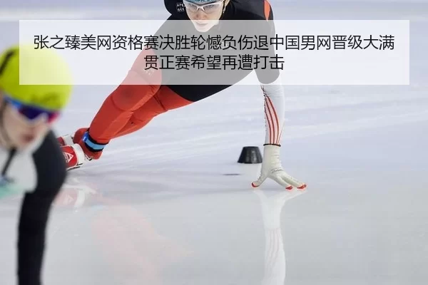 张之臻美网资格赛决胜轮憾负伤退中国男网晋级大满贯正赛希望再遭打击